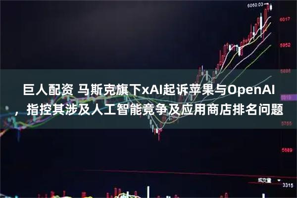 巨人配资 马斯克旗下xAI起诉苹果与OpenAI，指控其涉及人工智能竞争及应用商店排名问题