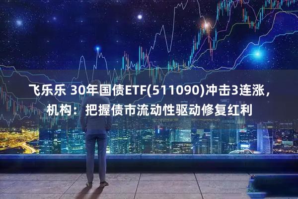 飞乐乐 30年国债ETF(511090)冲击3连涨，机构：把握债市流动性驱动修复红利