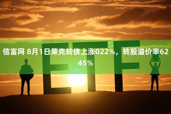 信富网 8月1日莱克转债上涨022%，转股溢价率6245%