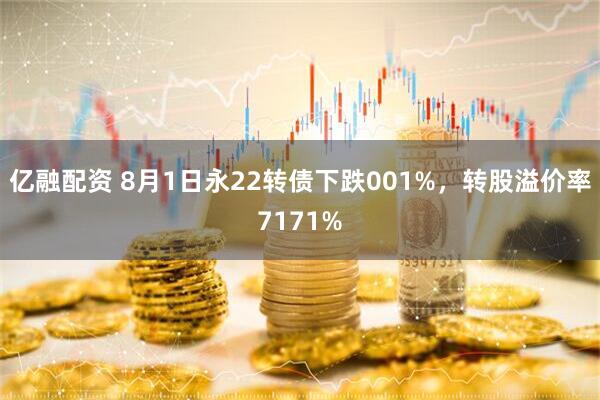 亿融配资 8月1日永22转债下跌001%，转股溢价率7171%