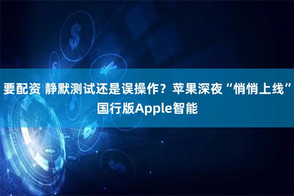 要配资 静默测试还是误操作？苹果深夜“悄悄上线”国行版Apple智能