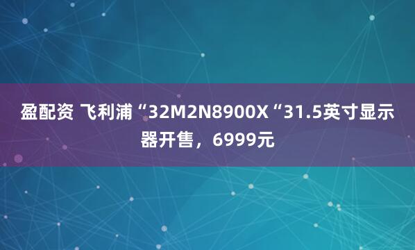 盈配资 飞利浦“32M2N8900X“31.5英寸显示器开售，6999元
