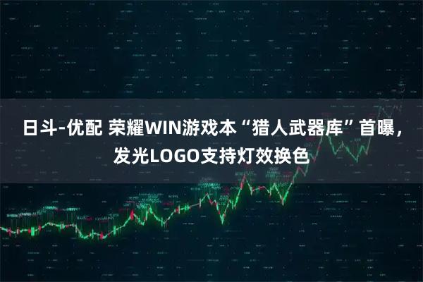日斗-优配 荣耀WIN游戏本“猎人武器库”首曝，发光LOGO支持灯效换色