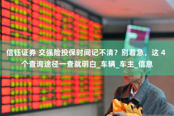 信钰证券 交强险投保时间记不清？别着急，这 4 个查询途径一查就明白_车辆_车主_信息