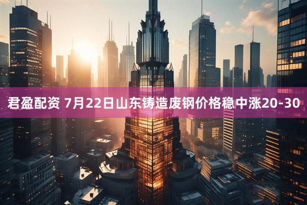 君盈配资 7月22日山东铸造废钢价格稳中涨20-30