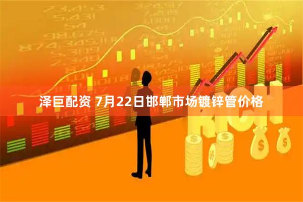 泽巨配资 7月22日邯郸市场镀锌管价格