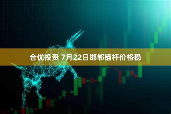 合优投资 7月22日邯郸锚杆价格稳