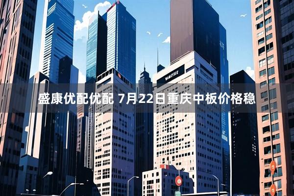 盛康优配优配 7月22日重庆中板价格稳