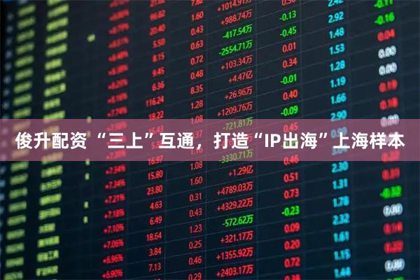 俊升配资 “三上”互通，打造“IP出海”上海样本
