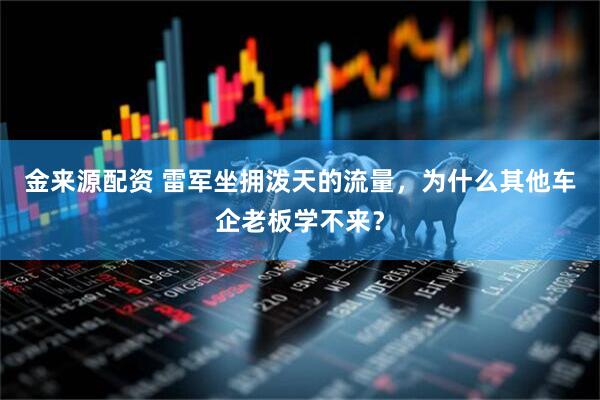 金来源配资 雷军坐拥泼天的流量，为什么其他车企老板学不来？