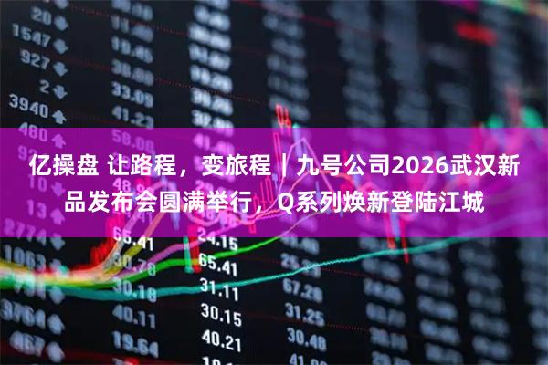 亿操盘 让路程，变旅程｜九号公司2026武汉新品发布会圆满举行，Q系列焕新登陆江城