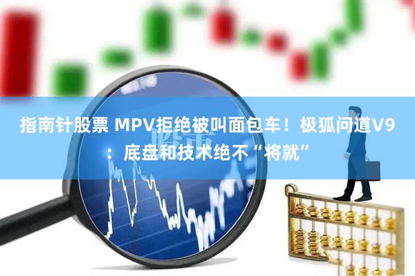 指南针股票 MPV拒绝被叫面包车！极狐问道V9：底盘和技术绝不“将就”