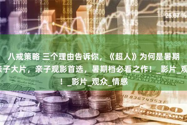 八戒策略 三个理由告诉你，《超人》为何是暑期档最佳亲子大片，亲子观影首选，暑期档必看之作！_影片_观众_情感