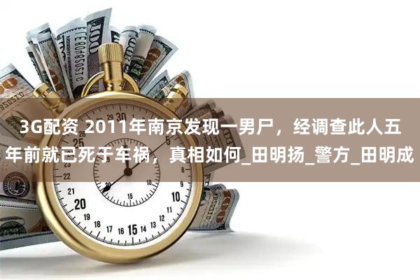 3G配资 2011年南京发现一男尸，经调查此人五年前就已死于车祸，真相如何_田明扬_警方_田明成