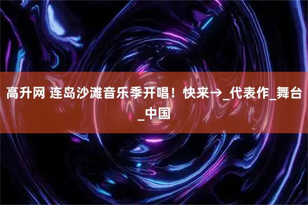 高升网 连岛沙滩音乐季开唱！快来→_代表作_舞台_中国