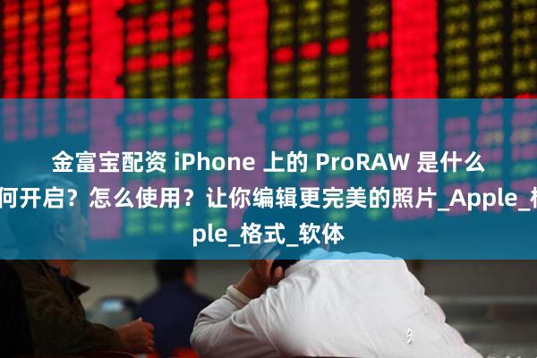 金富宝配资 iPhone 上的 ProRAW 是什么功能？如何开启？怎么使用？让你编辑更完美的照片_Apple_格式_软体