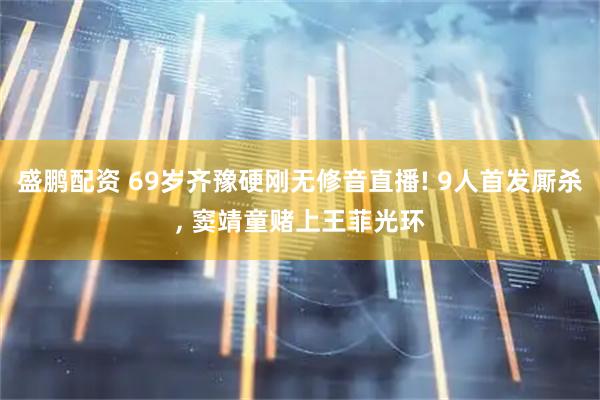 盛鹏配资 69岁齐豫硬刚无修音直播! 9人首发厮杀, 窦靖童赌上王菲光环