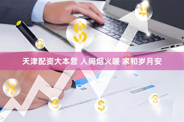 天津配资大本营 人间烟火暖 家和岁月安