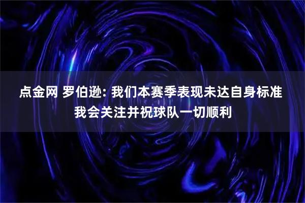 点金网 罗伯逊: 我们本赛季表现未达自身标准 我会关注并祝球队一切顺利