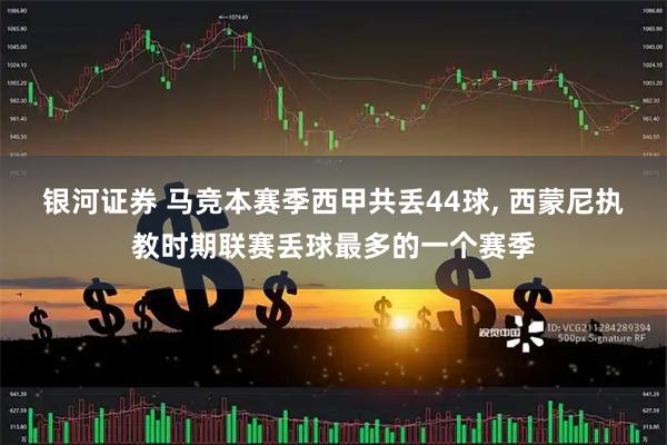 银河证券 马竞本赛季西甲共丢44球, 西蒙尼执教时期联赛丢球最多的一个赛季
