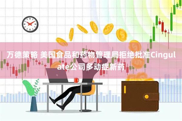 万德策略 美国食品和药物管理局拒绝批准Cingulate公司多动症新药