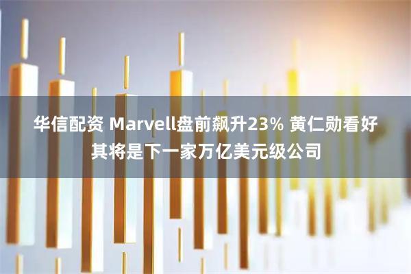 华信配资 Marvell盘前飙升23% 黄仁勋看好其将是下一家万亿美元级公司