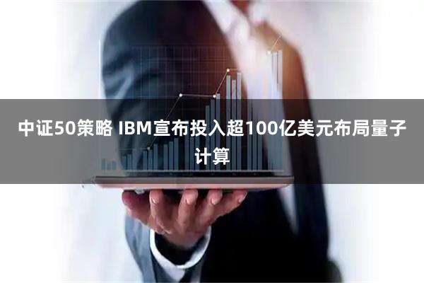 中证50策略 IBM宣布投入超100亿美元布局量子计算