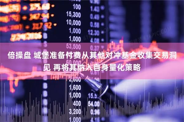倍操盘 城堡准备付费从其他对冲基金收集交易洞见 再将其纳入自身量化策略