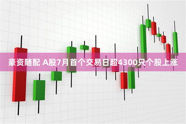豪资随配 A股7月首个交易日超4300只个股上涨