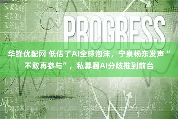 华锋优配网 低估了AI全球泡沫，宁泉杨东发声“不敢再参与”，私募圈AI分歧推到前台