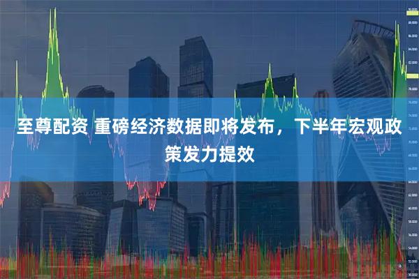 至尊配资 重磅经济数据即将发布，下半年宏观政策发力提效