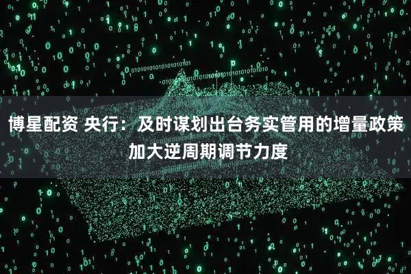 博星配资 央行：及时谋划出台务实管用的增量政策 加大逆周期调节力度