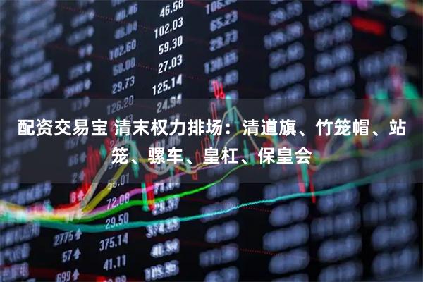 配资交易宝 清末权力排场：清道旗、竹笼帽、站笼、骡车、皇杠、保皇会